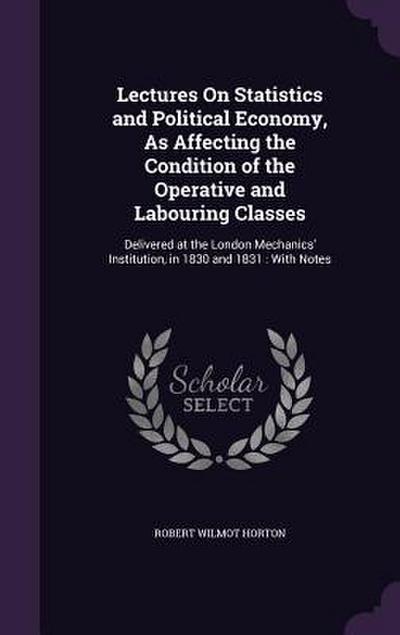 Lectures on Statistics and Political Economy, as Affecting the Condition of the Operative and Labouring Classes: Delivered at the London Mechanics’ In