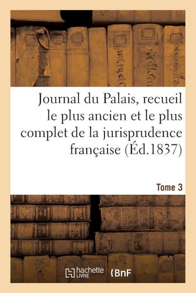 Journal Du Palais, Recueil Le Plus Ancien Et Le Plus Complet de la Jurisprudence Française. Tome 3