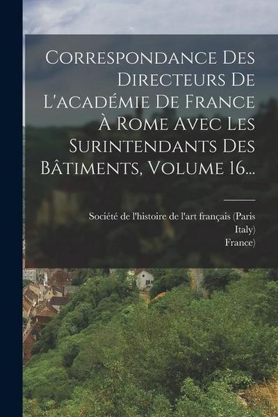 Correspondance Des Directeurs De L’académie De France À Rome Avec Les Surintendants Des Bâtiments, Volume 16...
