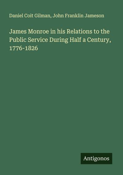 James Monroe in his Relations to the Public Service During Half a Century, 1776-1826