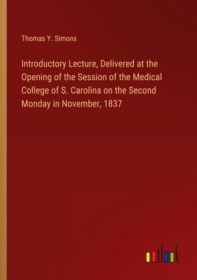 Introductory Lecture, Delivered at the Opening of the Session of the Medical College of S. Carolina on the Second Monday in November, 1837