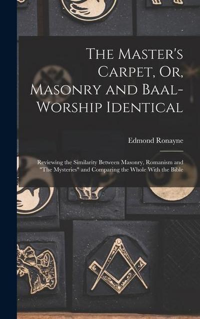 The Master’s Carpet, Or, Masonry and Baal-Worship Identical; Reviewing the Similarity Between Masonry, Romanism and "The Mysteries" and Comparing the Whole With the Bible