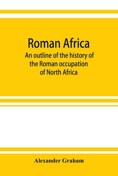 Roman Africa; an outline of the history of the Roman occupation of North Africa, based chiefly upon inscriptions and monumental remains in that country