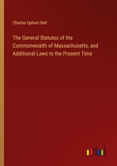 The General Statutes of the Commonwealth of Massachusetts, and Additional Laws to the Present Time