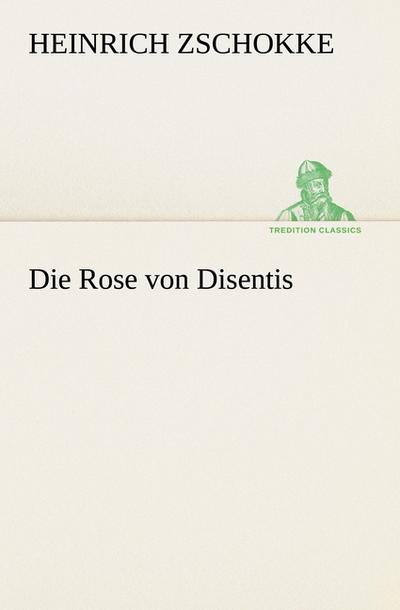 Die Rose von Disentis (TREDITION CLASSICS) - Heinrich Zschokke