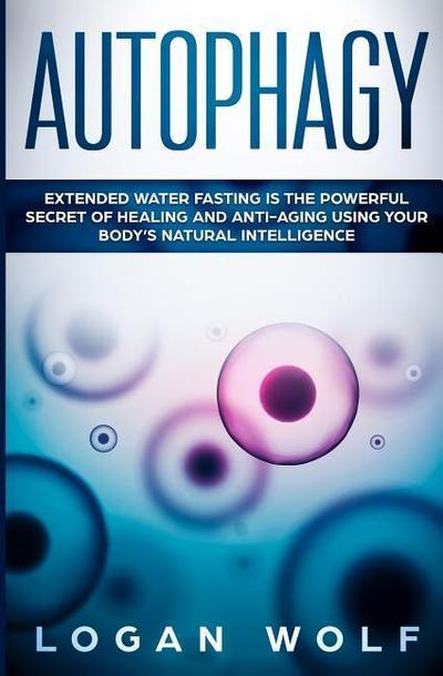 Autophagy: Extended Water Fasting Is The Powerful Secret of Healing and Anti-Aging Using Your Body’s Natural Intelligence