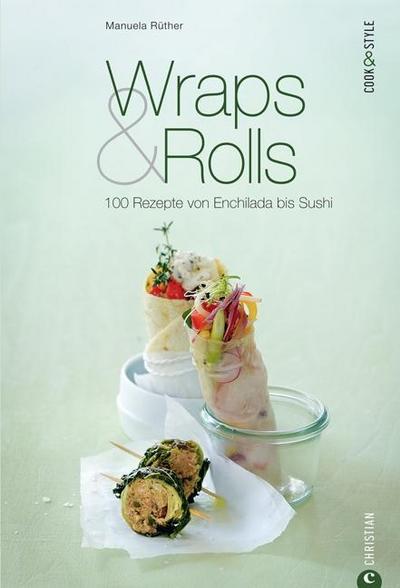 Wraps & Rolls - 100 gerollte Rezepte von Enchilada bis Sushi: Das Kochbuch zur modernen Küche, von Salsa, Quesadilla und Texmex bis hin zur Frühlingsrolle: 100 Rezepte von Enchilada bis Sushi
