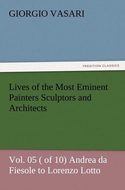 Lives of the Most Eminent Painters Sculptors and Architects Vol.05 ( of 10) Andrea da Fiesole to Lorenzo Lotto