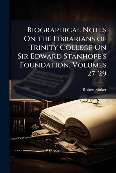 Biographical Notes On the Librarians of Trinity College On Sir Edward Stanhope’s Foundation, Volumes 27-29