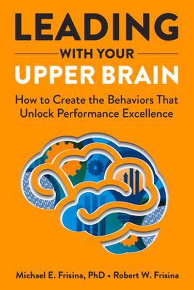 Leading with Your Upper Brain: How to Create the Behaviors That Unlock Performance Excellence