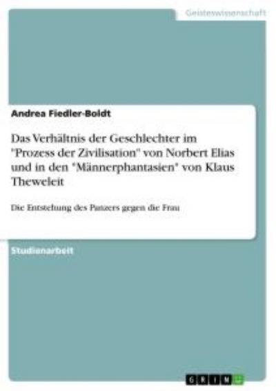 Das Verhältnis der Geschlechter im ’Prozess der Zivilisation’ von Norbert Elias und in den ’Männerphantasien’ von Klaus Theweleit