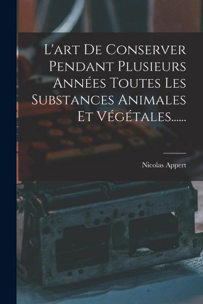 L’art De Conserver Pendant Plusieurs Années Toutes Les Substances Animales Et Végétales......