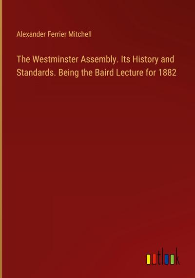 The Westminster Assembly. Its History and Standards. Being the Baird Lecture for 1882