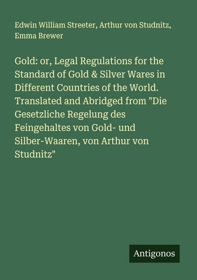 Gold: or, Legal Regulations for the Standard of Gold & Silver Wares in Different Countries of the World. Translated and Abridged from "Die Gesetzliche Regelung des Feingehaltes von Gold- und Silber-Waaren, von Arthur von Studnitz"