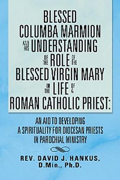 Blessed Columba Marmion and His Understanding of the Role of the Blessed Virgin Mary in the Life of a Roman Catholic Priest: an Aid to Developing a Spirituality for Diocesan Priests in Parochial Ministry