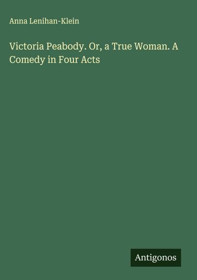 Victoria Peabody. Or, a True Woman. A Comedy in Four Acts