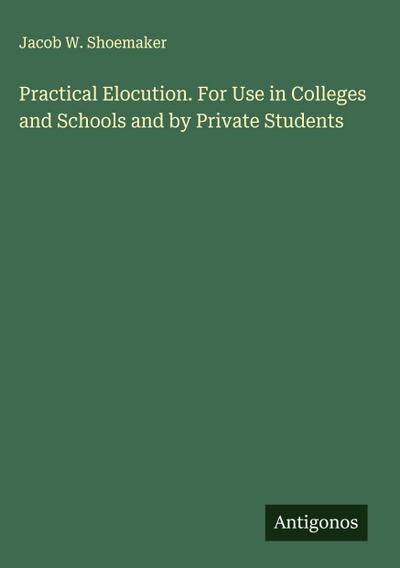 Practical Elocution. For Use in Colleges and Schools and by Private Students