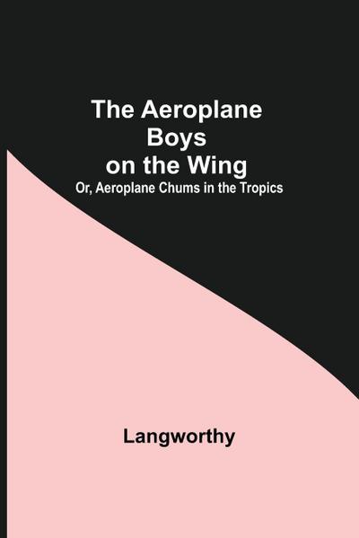 The Aeroplane Boys On The Wing; Or, Aeroplane Chums In The Tropics