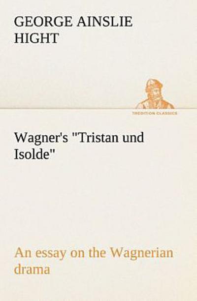 Wagner’s "Tristan und Isolde" an essay on the Wagnerian drama