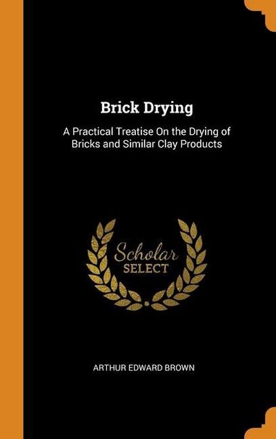 Brick Drying: A Practical Treatise On the Drying of Bricks and Similar Clay Products