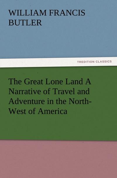 The Great Lone Land A Narrative of Travel and Adventure in the North-West of America