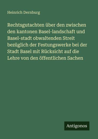 Rechtsgutachten über den zwischen den kantonen Basel-landschaft und Basel-stadt obwaltenden Streit bezüglich der Festungswerke bei der Stadt Basel mit Rücksicht auf die Lehre von den öffentlichen Sachen
