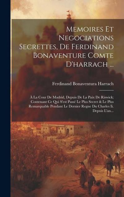 Memoires Et Negociations Secrettes, De Ferdinand Bonaventure Comte D’harrach ...: À La Cour De Madrid, Depuis De La Paix De Riswick; Contenant Ce Qui