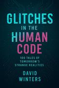 Glitches in the Human Code: 100 Tales of Tomorrow’s Strange Realities