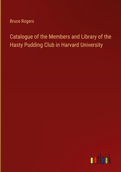 Catalogue of the Members and Library of the Hasty Pudding Club in Harvard University