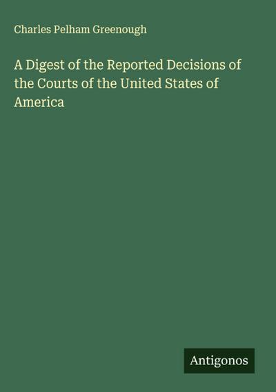 A Digest of the Reported Decisions of the Courts of the United States of America