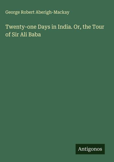 Twenty-one Days in India. Or, the Tour of Sir Ali Baba