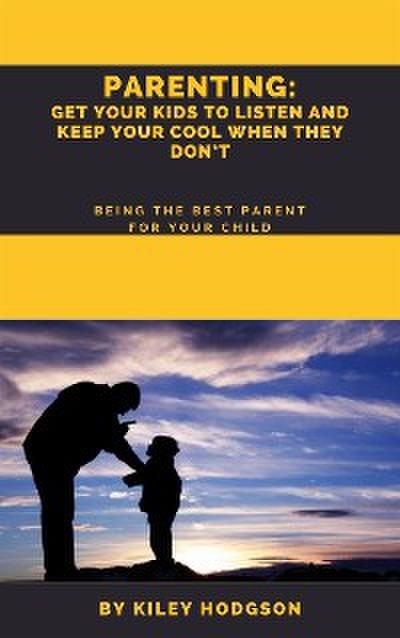 Parenting: Get Your Kids to Listen and Keep Your Cool When They Don’t   Being the Best Parent for Your Child