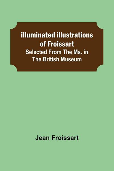 Illuminated illustrations of Froissart; Selected from the ms. in the British museum.