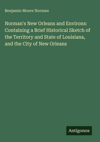 Norman’s New Orleans and Environs: Containing a Brief Historical Sketch of the Territory and State of Louisiana, and the City of New Orleans