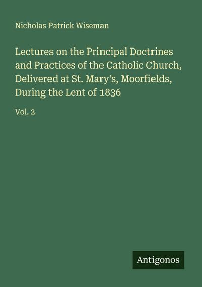 Lectures on the Principal Doctrines and Practices of the Catholic Church, Delivered at St. Mary’s, Moorfields, During the Lent of 1836