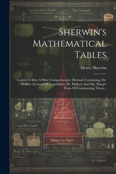 Sherwin’s Mathematical Tables: Contriv’d After A Most Comprehensive Method: Containing, Dr. Wallis’s Account Of Logarithms, Dr. Halley’s And Mr. Shar