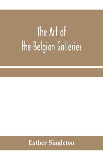 The art of the Belgian galleries; being a history of the Flemish school of painting illuminated and demonstrated by critical descriptions of the great paintings in Bruges, Antwerp, Ghent, Brussels and other Belgian cities