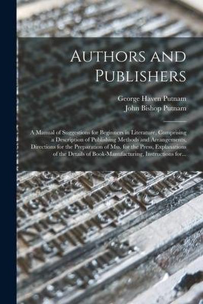 Authors and Publishers: a Manual of Suggestions for Beginners in Literature, Comprising a Description of Publishing Methods and Arrangements