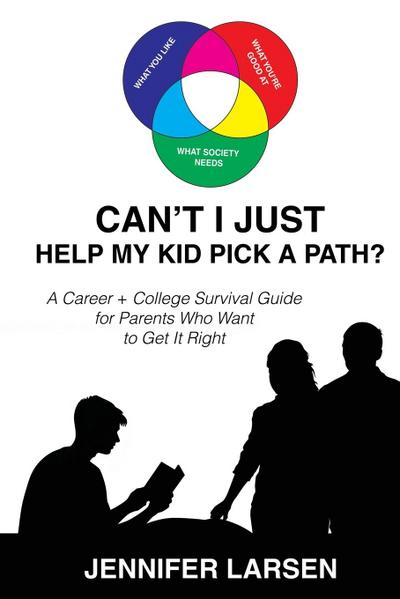 Can’t I Just Help My Kid Pick A Path?  A Career + College Guide for Parents Who Want to Get it Right