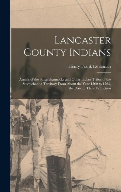 Lancaster County Indians; Annals of the Susquehannocks and Other Indian Tribes of the Susquehanna Territory From About the Year 1500 to 1763, the Date of Their Extinction