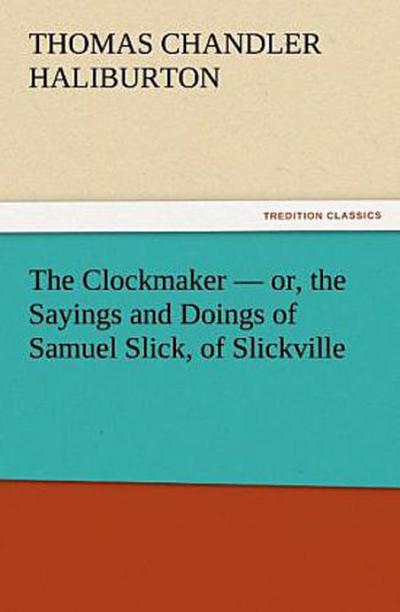 The Clockmaker - or, the Sayings and Doings of Samuel Slick, of Slickville