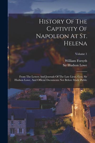 History Of The Captivity Of Napoleon At St. Helena: From The Letters And Journals Of The Late Lieut.-gen. Sir Hudson Lowe, And Official Documents Not