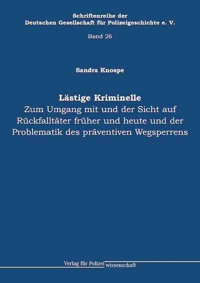 Lästige Kriminelle: Zum Umgang mit und der Sicht auf Rückfalltä-ter früher und heute und der Problematik des präventiven Wegsperrens (Schriftenreihe ... Gesellschaft für Polizeigeschichte e.V.)