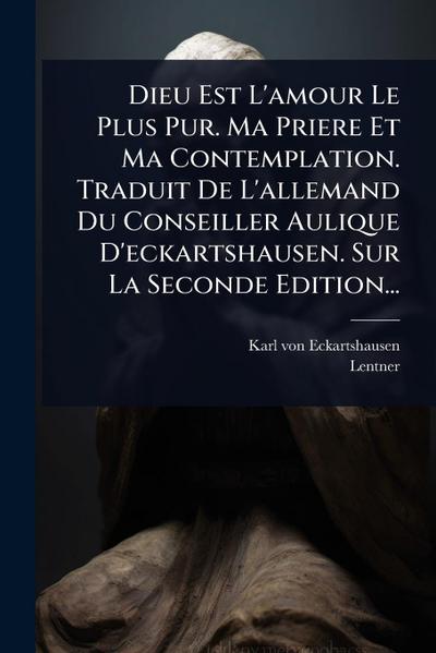 Dieu Est L’amour Le Plus Pur. Ma Priere Et Ma Contemplation. Traduit De L’allemand Du Conseiller Aulique D’eckartshausen. Sur La Seconde Edition...