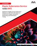 Ultimate Elastic Kubernetes Service with AWS: Implement Scalable, Secure Kubernetes Solutions on AWS EKS with Hands-on Architecture Design, Automation, Monitoring, and Performance Tuning