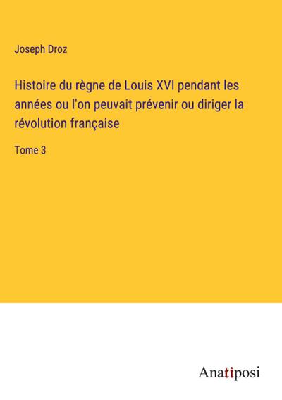 Histoire du règne de Louis XVI pendant les années ou l’on peuvait prévenir ou diriger la révolution française