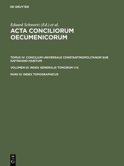 Acta conciliorum oecumenicorum. Concilium Universale Constantinopolitanum sub Iustiniano habitum. Index Generalis Tomorum I-IV. Tomus IV. Volumen III. Pars III
