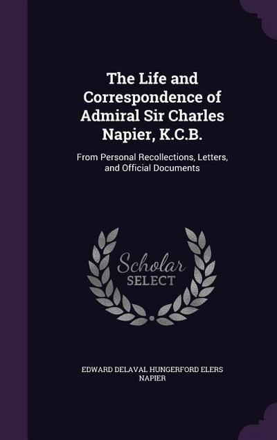 The Life and Correspondence of Admiral Sir Charles Napier, K.C.B.: From Personal Recollections, Letters, and Official Documents