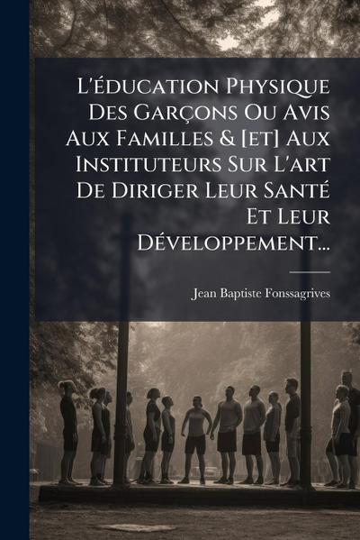 L’Ã(c)ducation Physique Des Garçons Ou Avis Aux Familles & [et] Aux Instituteurs Sur L’art De Diriger Leur SantÃ(c) Et Leur DÃ(c)veloppement...
