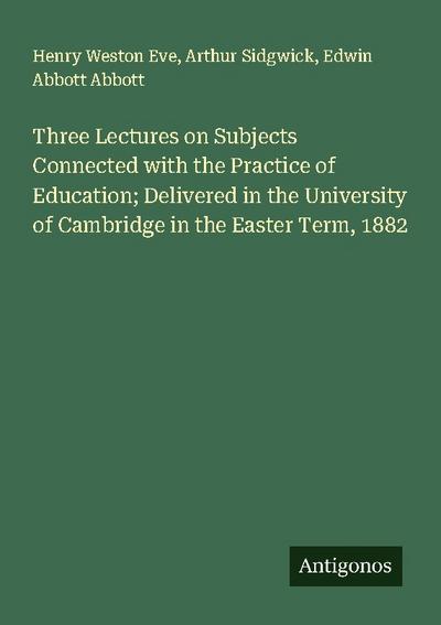 Three Lectures on Subjects Connected with the Practice of Education; Delivered in the University of Cambridge in the Easter Term, 1882